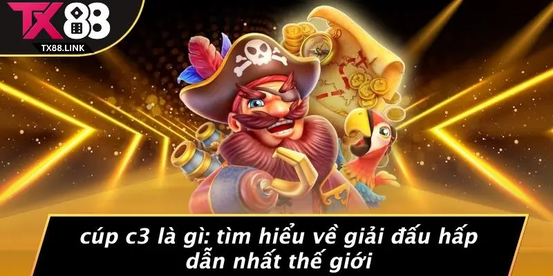 CÚP C3 LÀ GÌ: TÌM HIỂU VỀ GIẢI ĐẤU HẤP DẪN NHẤT THẾ GIỚI