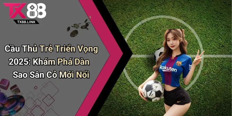 Cầu Thủ Trẻ Triển Vọng 2025: Khám Phá Dàn Sao Sân Cỏ Mới Nổi